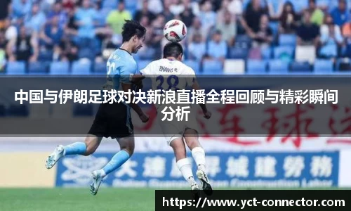 中国与伊朗足球对决新浪直播全程回顾与精彩瞬间分析