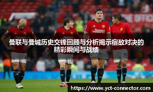 曼联与曼城历史交锋回顾与分析揭示宿敌对决的精彩瞬间与战绩