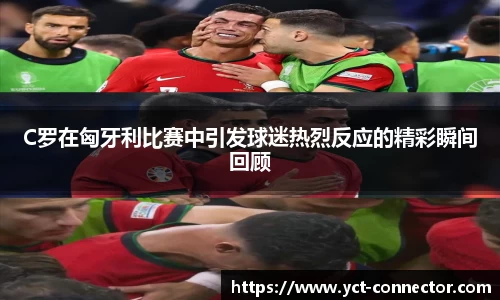 C罗在匈牙利比赛中引发球迷热烈反应的精彩瞬间回顾