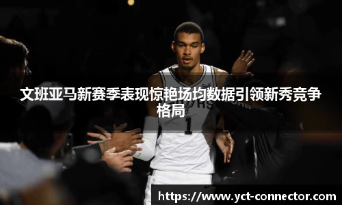 文班亚马新赛季表现惊艳场均数据引领新秀竞争格局