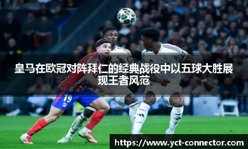 皇马在欧冠对阵拜仁的经典战役中以五球大胜展现王者风范