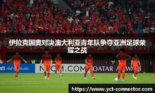 伊拉克国奥对决澳大利亚青年队争夺亚洲足球荣耀之战