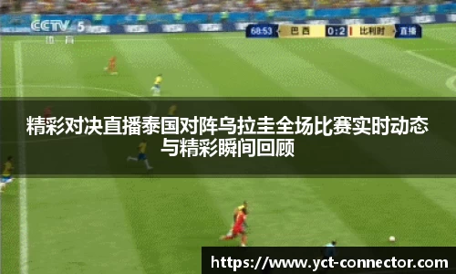 精彩对决直播泰国对阵乌拉圭全场比赛实时动态与精彩瞬间回顾