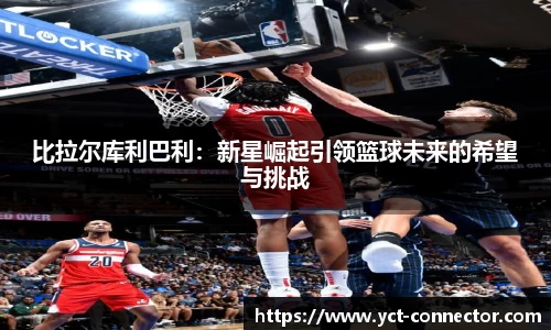 比拉尔库利巴利：新星崛起引领篮球未来的希望与挑战