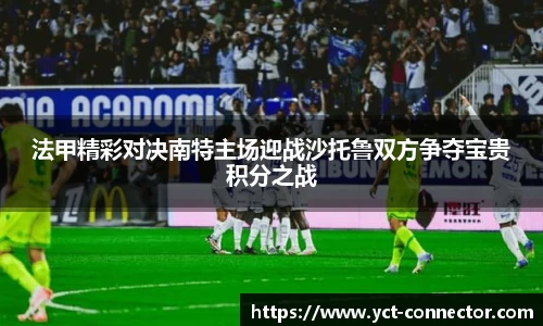 法甲精彩对决南特主场迎战沙托鲁双方争夺宝贵积分之战