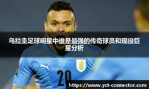 乌拉圭足球明星中谁是最强的传奇球员和现役巨星分析