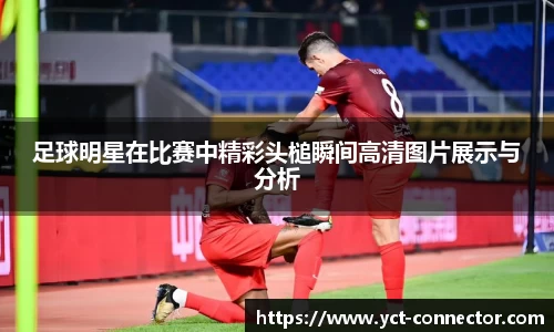 足球明星在比赛中精彩头槌瞬间高清图片展示与分析